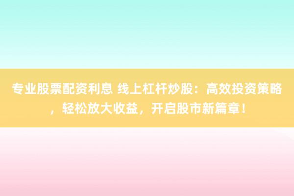专业股票配资利息 线上杠杆炒股：高效投资策略，轻松放大收益，开启股市新篇章！
