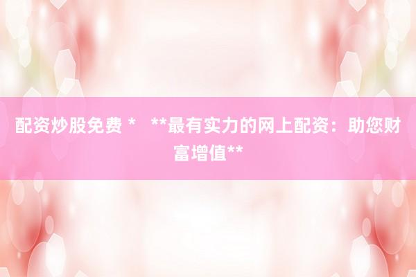 配资炒股免费 *   **最有实力的网上配资：助您财富增值**