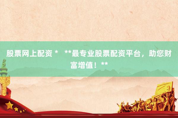 股票网上配资 *   **最专业股票配资平台，助您财富增值！**