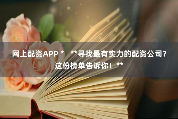 网上配资APP *   **寻找最有实力的配资公司？这份榜单告诉你！**
