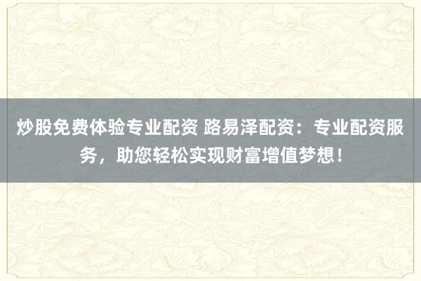 炒股免费体验专业配资 路易泽配资：专业配资服务，助您轻松实现财富增值梦想！