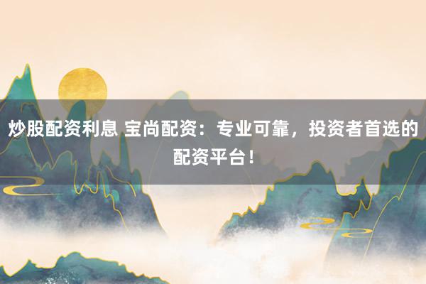 炒股配资利息 宝尚配资：专业可靠，投资者首选的配资平台！