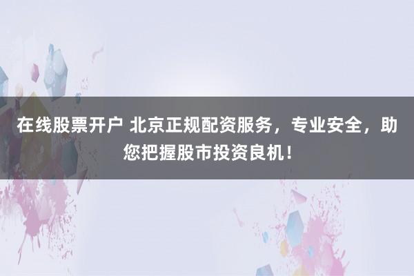 在线股票开户 北京正规配资服务，专业安全，助您把握股市投资良机！