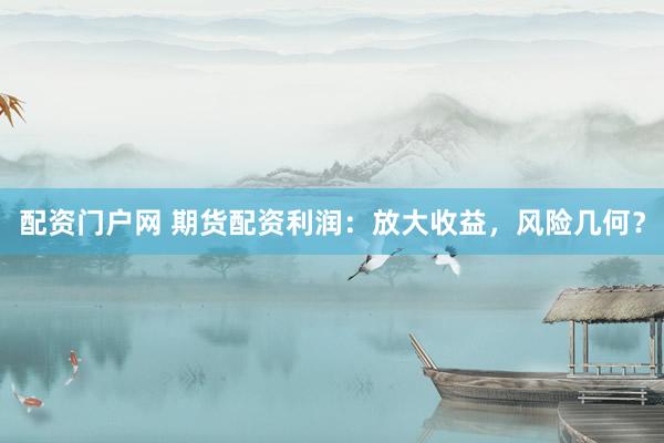 配资门户网 期货配资利润：放大收益，风险几何？