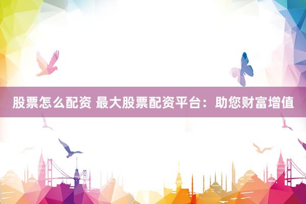 股票怎么配资 最大股票配资平台：助您财富增值