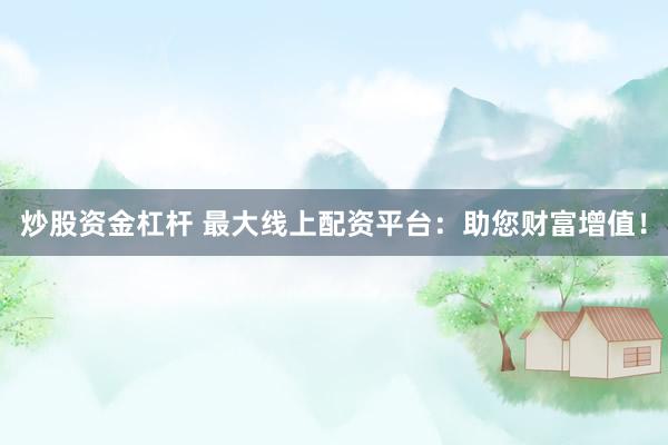 炒股资金杠杆 最大线上配资平台：助您财富增值！