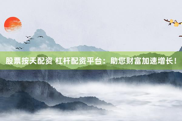 股票按天配资 杠杆配资平台：助您财富加速增长！