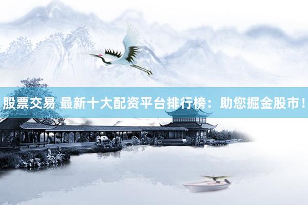 股票交易 最新十大配资平台排行榜：助您掘金股市！
