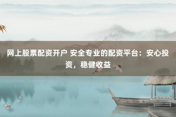 网上股票配资开户 安全专业的配资平台：安心投资，稳健收益