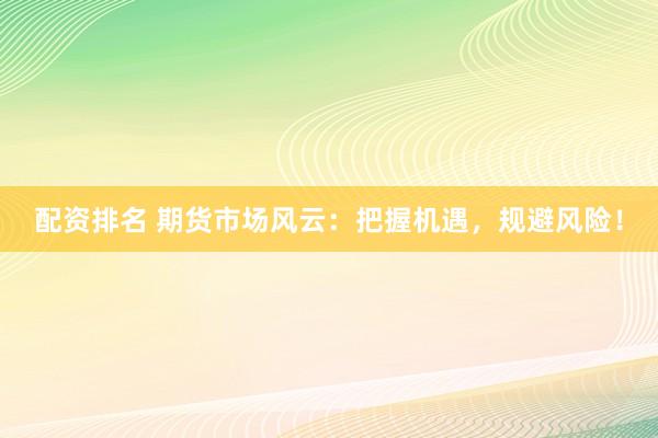 配资排名 期货市场风云：把握机遇，规避风险！