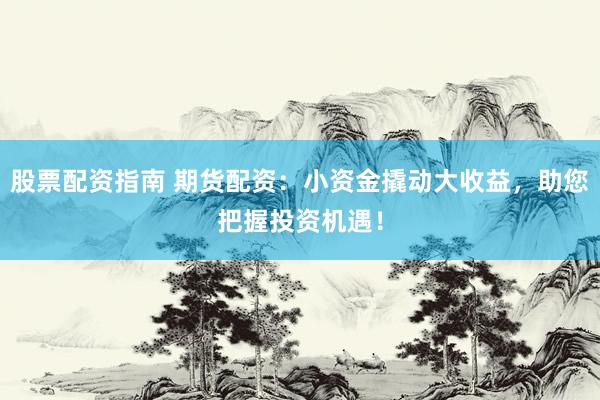 股票配资指南 期货配资：小资金撬动大收益，助您把握投资机遇！