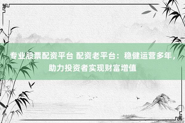 专业股票配资平台 配资老平台：稳健运营多年，助力投资者实现财富增值