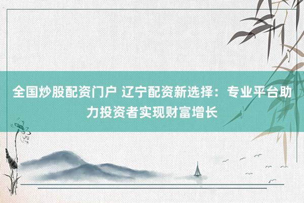 全国炒股配资门户 辽宁配资新选择：专业平台助力投资者实现财富增长