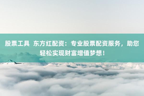 股票工具  东方红配资：专业股票配资服务，助您轻松实现财富增值梦想！