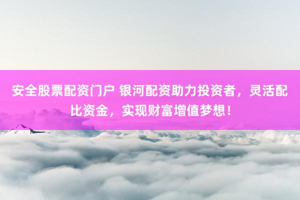 安全股票配资门户 银河配资助力投资者，灵活配比资金，实现财富增值梦想！