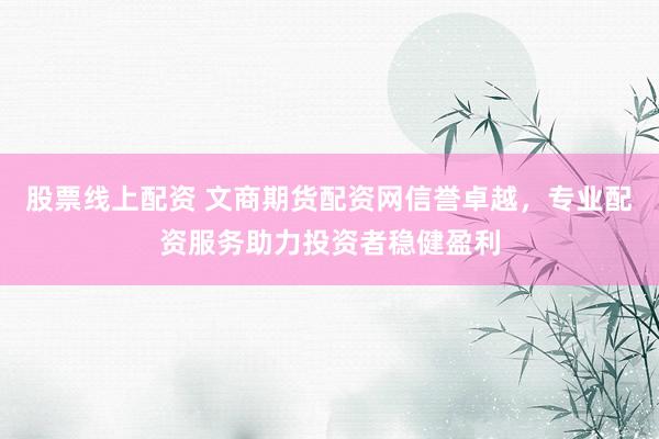 股票线上配资 文商期货配资网信誉卓越，专业配资服务助力投资者稳健盈利