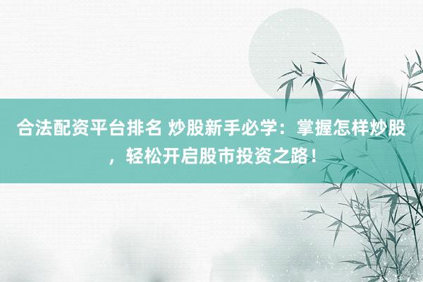 合法配资平台排名 炒股新手必学：掌握怎样炒股，轻松开启股市投资之路！