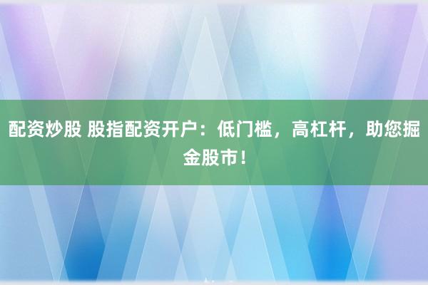 配资炒股 股指配资开户：低门槛，高杠杆，助您掘金股市！