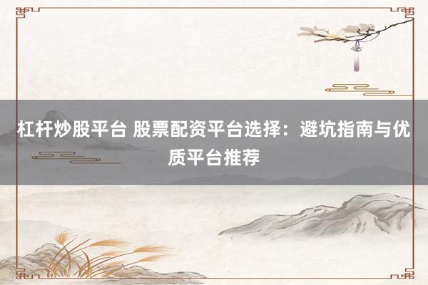 杠杆炒股平台 股票配资平台选择：避坑指南与优质平台推荐