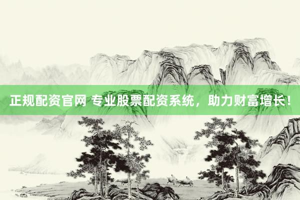 正规配资官网 专业股票配资系统，助力财富增长！