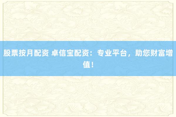 股票按月配资 卓信宝配资：专业平台，助您财富增值！