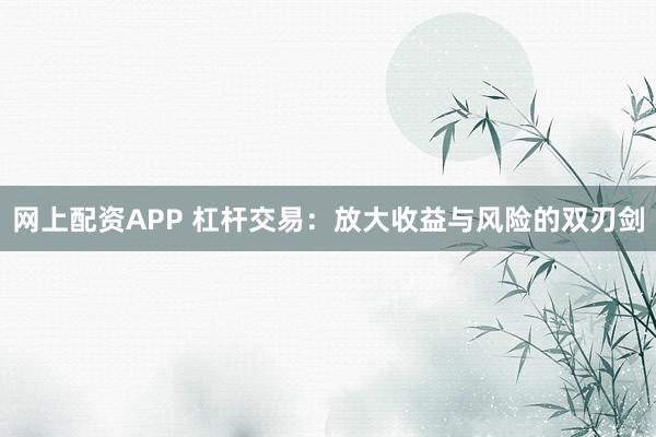 网上配资APP 杠杆交易：放大收益与风险的双刃剑