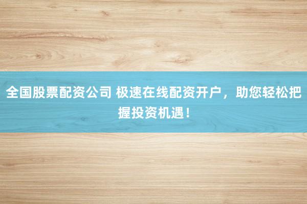 全国股票配资公司 极速在线配资开户，助您轻松把握投资机遇！