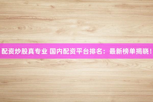 配资炒股真专业 国内配资平台排名：最新榜单揭晓！