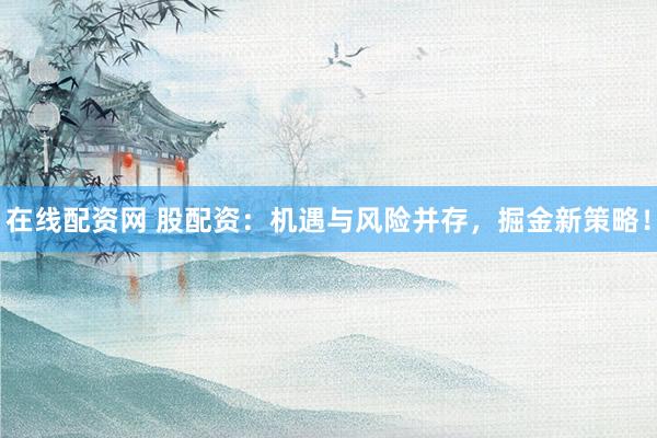在线配资网 股配资：机遇与风险并存，掘金新策略！