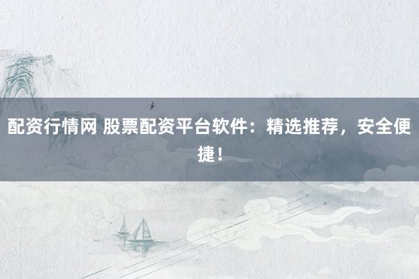 配资行情网 股票配资平台软件：精选推荐，安全便捷！