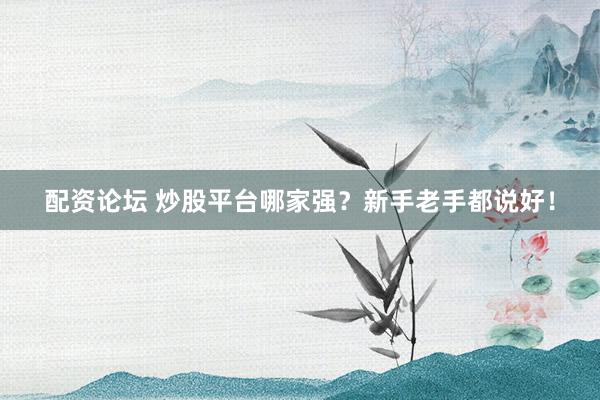 配资论坛 炒股平台哪家强？新手老手都说好！