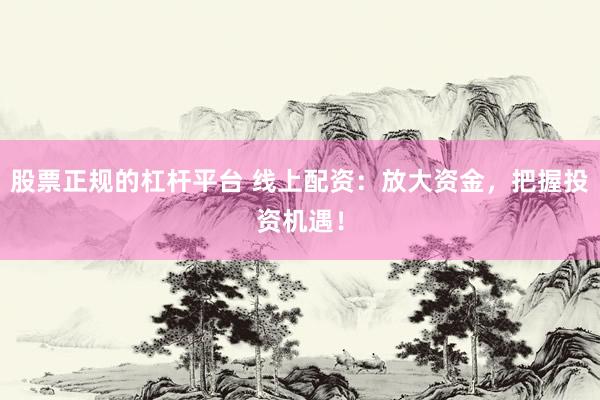 股票正规的杠杆平台 线上配资：放大资金，把握投资机遇！