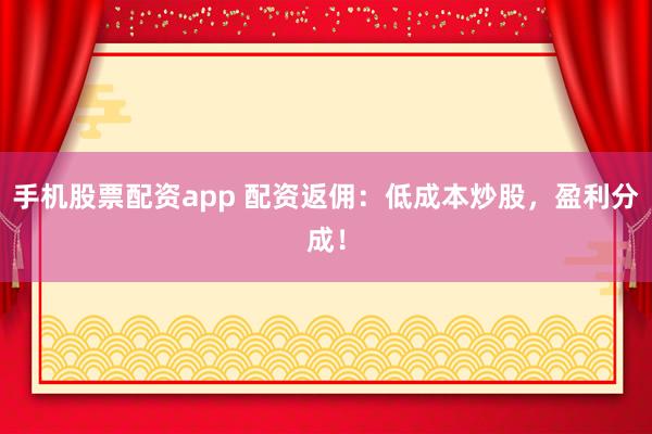 手机股票配资app 配资返佣：低成本炒股，盈利分成！