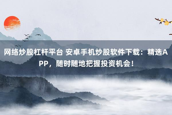 网络炒股杠杆平台 安卓手机炒股软件下载：精选APP，随时随地把握投资机会！