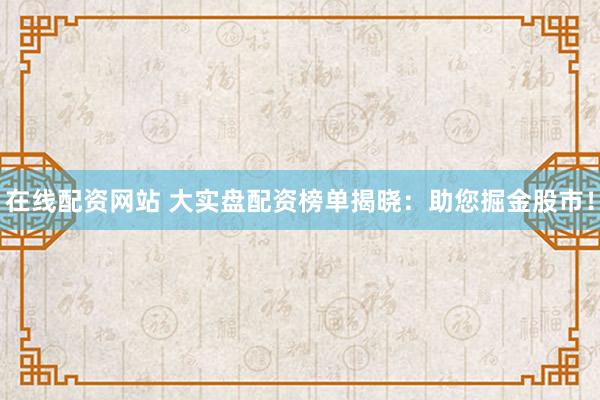 在线配资网站 大实盘配资榜单揭晓：助您掘金股市！