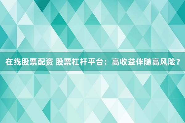 在线股票配资 股票杠杆平台：高收益伴随高风险？