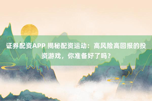证券配资APP 揭秘配资运动：高风险高回报的投资游戏，你准备好了吗？