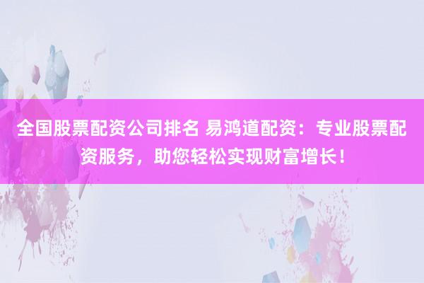 全国股票配资公司排名 易鸿道配资：专业股票配资服务，助您轻松实现财富增长！