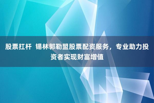 股票扛杆  锡林郭勒盟股票配资服务，专业助力投资者实现财富增值