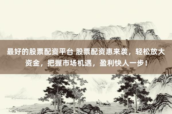 最好的股票配资平台 股票配资惠来袭，轻松放大资金，把握市场机遇，盈利快人一步！