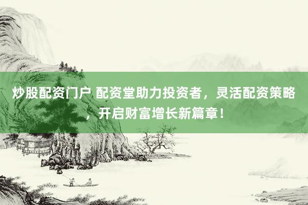 炒股配资门户 配资堂助力投资者，灵活配资策略，开启财富增长新篇章！