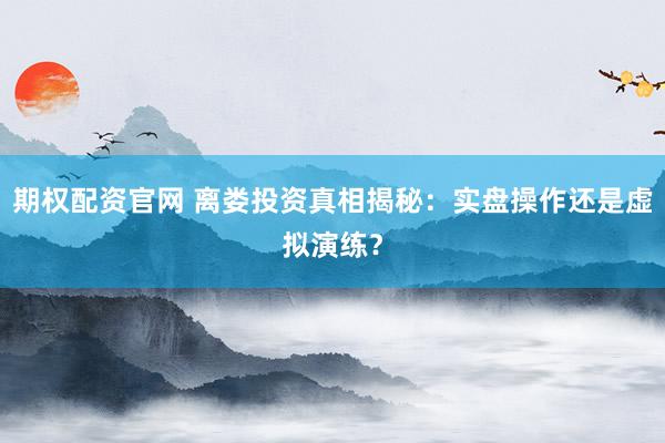 期权配资官网 离娄投资真相揭秘：实盘操作还是虚拟演练？