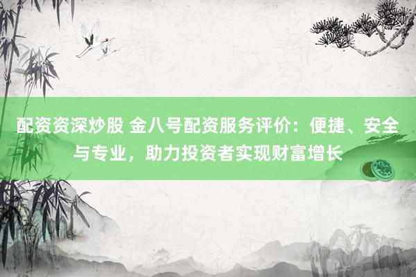 配资资深炒股 金八号配资服务评价：便捷、安全与专业，助力投资者实现财富增长