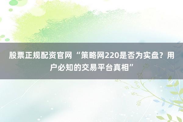股票正规配资官网 “策略网220是否为实盘？用户必知的交易平台真相”