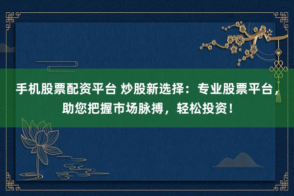手机股票配资平台 炒股新选择：专业股票平台，助您把握市场脉搏，轻松投资！