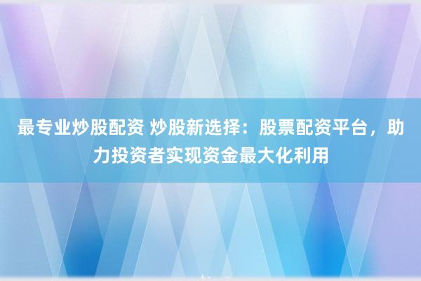 最专业炒股配资 炒股新选择：股票配资平台，助力投资者实现资金最大化利用