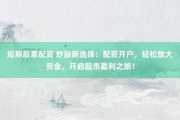 短期股票配资 炒股新选择：配资开户，轻松放大资金，开启股市盈利之旅！