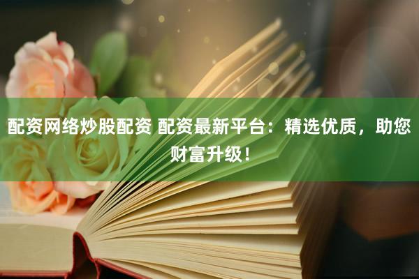配资网络炒股配资 配资最新平台：精选优质，助您财富升级！