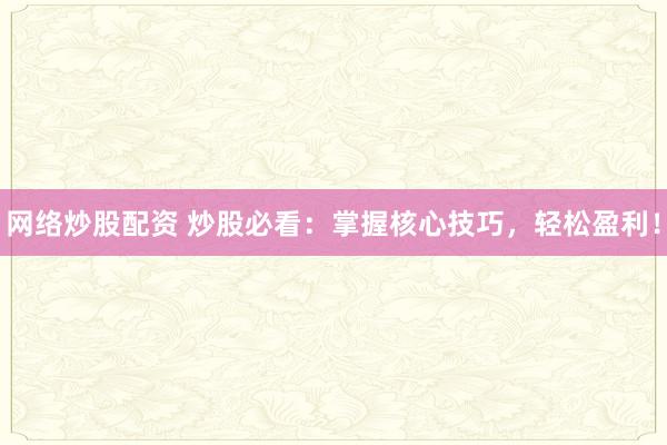 网络炒股配资 炒股必看：掌握核心技巧，轻松盈利！