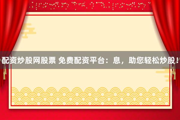 配资炒股网股票 免费配资平台：息，助您轻松炒股！